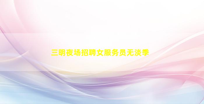 三明夜场招聘女服务员无淡季