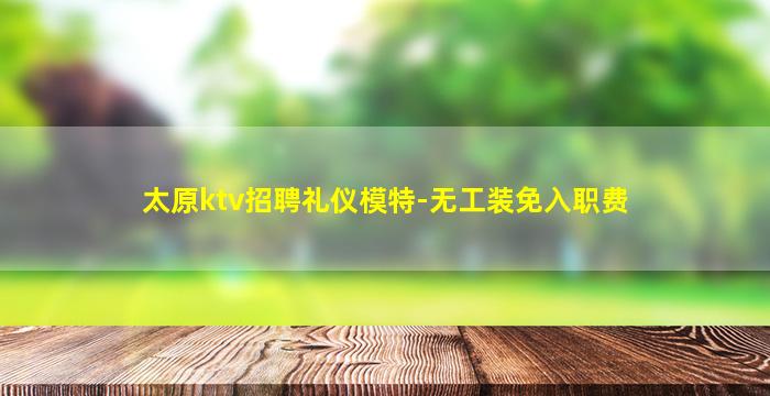 太原ktv招聘礼仪模特-无工装免入职费