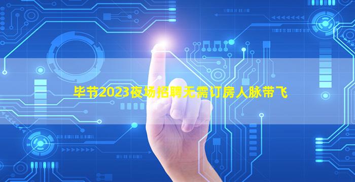 毕节2023夜场招聘无需订房人脉带飞