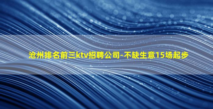 沧州排名前三ktv招聘公司-不缺生意15场起步